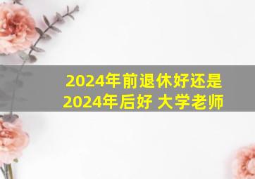 2024年前退休好还是2024年后好 大学老师